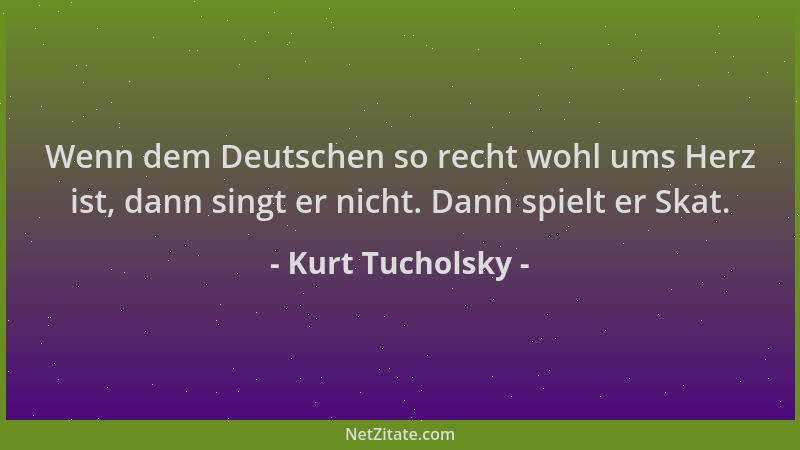 Kurt Tucholsky - Wenn dem Deutschen so recht wohl ums Herz ist, dann singt er nicht. Dann spielt er Skat....