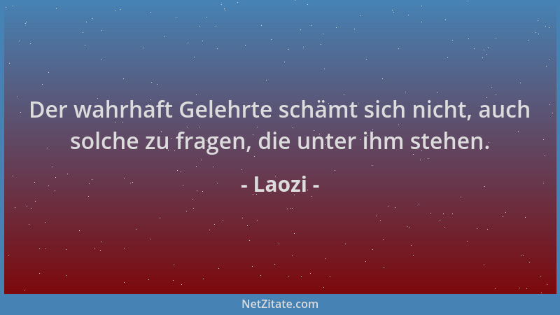 Laozi - Der wahrhaft Gelehrte schämt sich nicht, auch solche zu fragen, die unter ihm stehen....