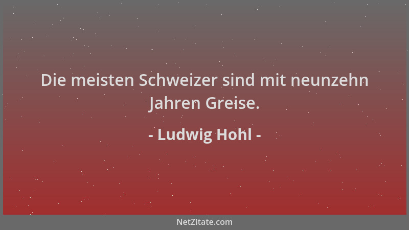 Ludwig Hohl - Die meisten Schweizer sind mit neunzehn Jahren Greise....