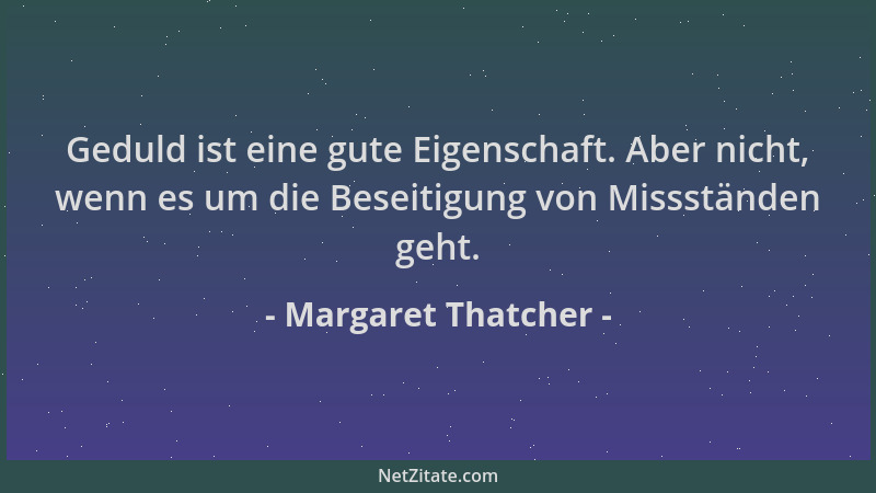 Margaret Thatcher - Geduld ist eine gute Eigenschaft. Aber nicht, wenn es um die Beseitigung von Missständen geht....