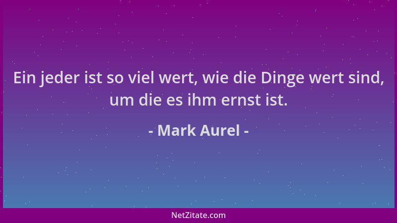 Mark Aurel - Ein jeder ist so viel wert, wie die Dinge wert sind, um die es ihm ernst ist....