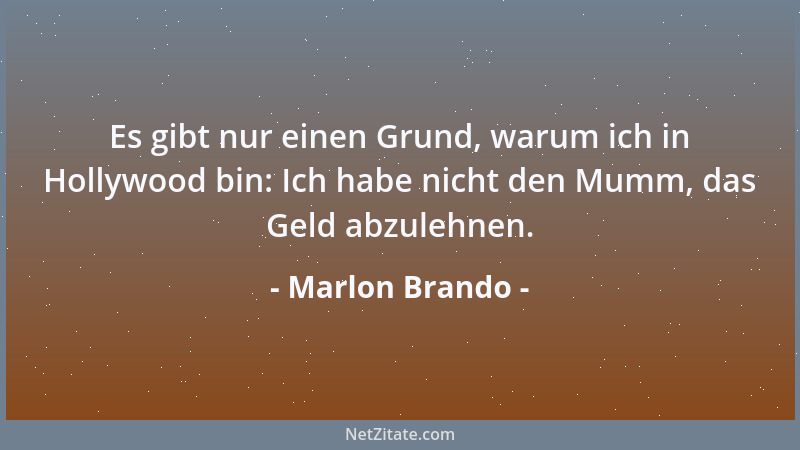 Marlon Brando - Es gibt nur einen Grund, warum ich in Hollywood bin: Ich habe nicht den Mumm, das Geld abzulehnen....
