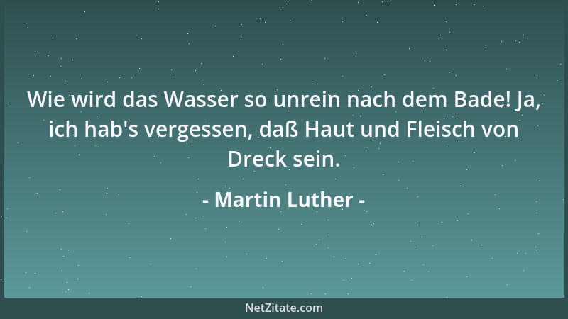 Martin Luther - Wie wird das Wasser so unrein nach dem Bade! Ja, ich hab 's vergessen, daß Haut und Fleisch von Dreck sein....
