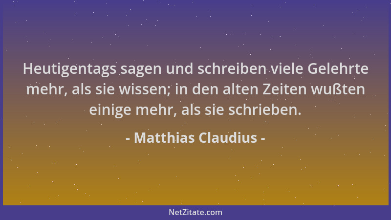 Matthias Claudius - Heutigentags sagen und schreiben viele Gelehrte mehr, als sie wissen; in den alten Zeiten wußten einige...