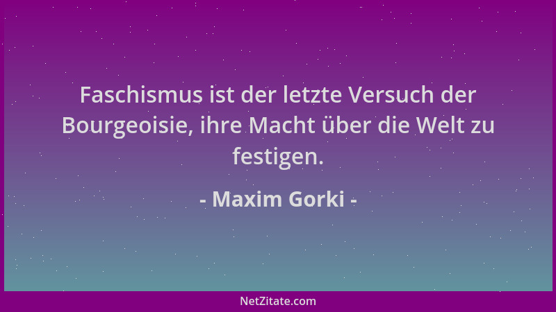 Maxim Gorki - Faschismus ist der letzte Versuch der Bourgeoisie, ihre Macht über die Welt zu festigen....