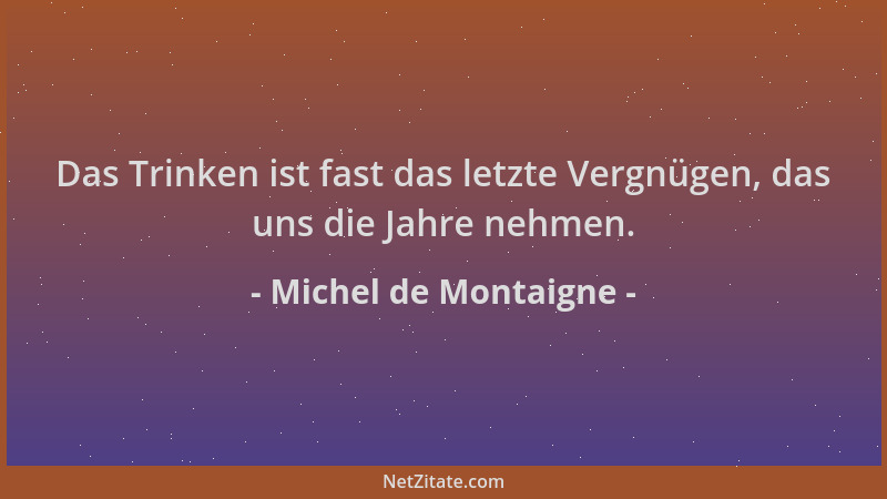 Michel de Montaigne - Das Trinken ist fast das letzte Vergnügen, das uns die Jahre nehmen....