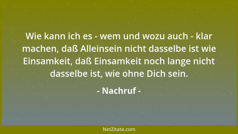 Nachruf - Wie kann ich es - wem und wozu auch - klar machen, daß Alleinsein nicht dasselbe ist wie Einsamkeit, daß Einsamke...