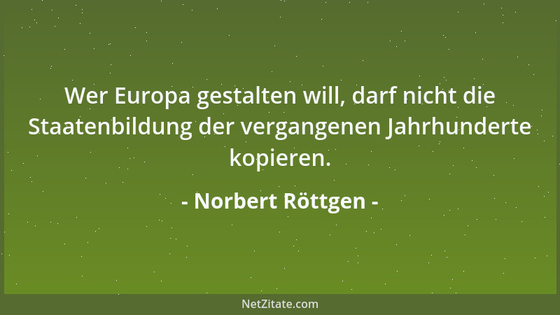 Norbert Röttgen - Wer Europa gestalten will, darf nicht die Staatenbildung der vergangenen Jahrhunderte kopieren....