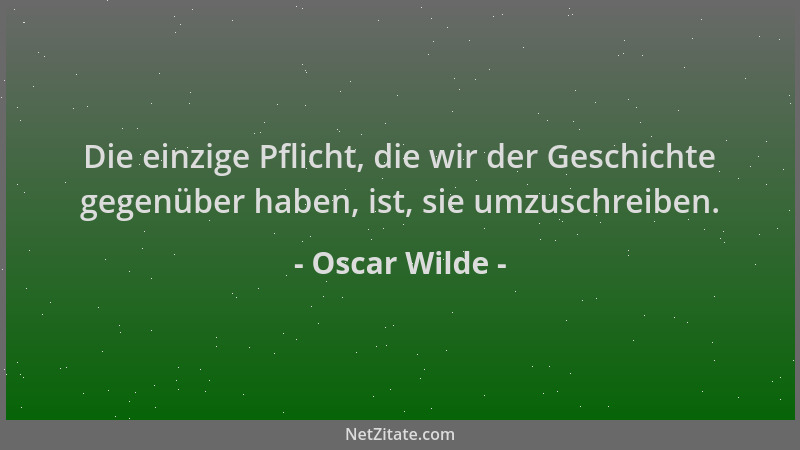Oscar Wilde - Die einzige Pflicht, die wir der Geschichte gegenüber haben, ist, sie umzuschreiben....