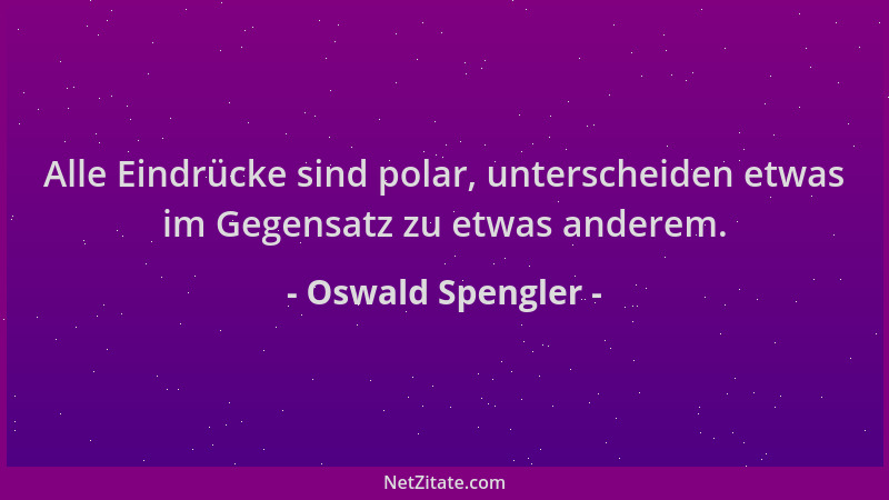 Oswald Spengler - Alle Eindrücke sind polar, unterscheiden etwas im Gegensatz zu etwas anderem....
