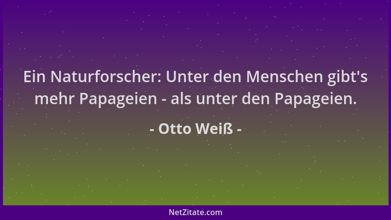 Otto Weiß - Ein Naturforscher: Unter den Menschen gibt 's mehr Papageien - als unter den Papageien....