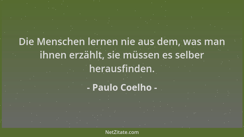 Paulo Coelho - Die Menschen lernen nie aus dem, was man ihnen erzählt, sie müssen es selber herausfinden....