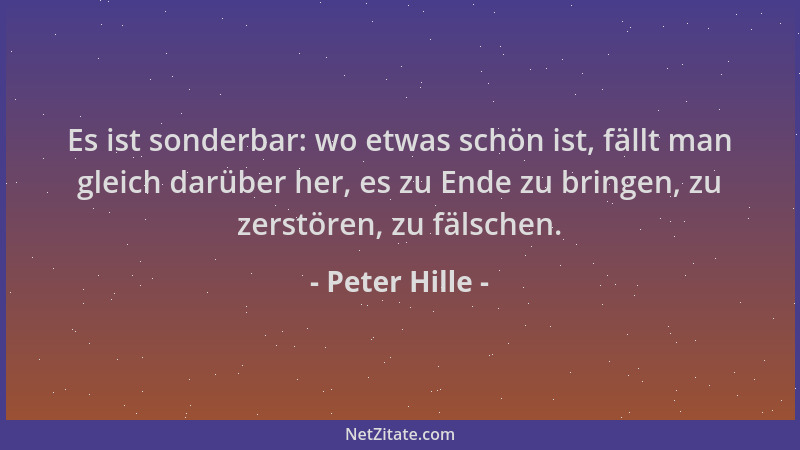 Peter Hille - Es ist sonderbar: wo etwas schön ist, fällt man gleich darüber her, es zu Ende zu bringen, zu zerstören, zu f...