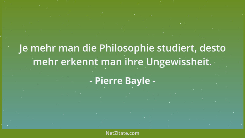 Pierre Bayle - Je mehr man die Philosophie studiert, desto mehr erkennt man ihre Ungewissheit....