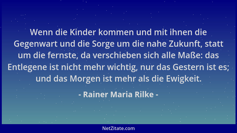 Rainer Maria Rilke - Wenn die Kinder kommen und mit ihnen die Gegenwart und die Sorge um die nahe Zukunft, statt um die fer...