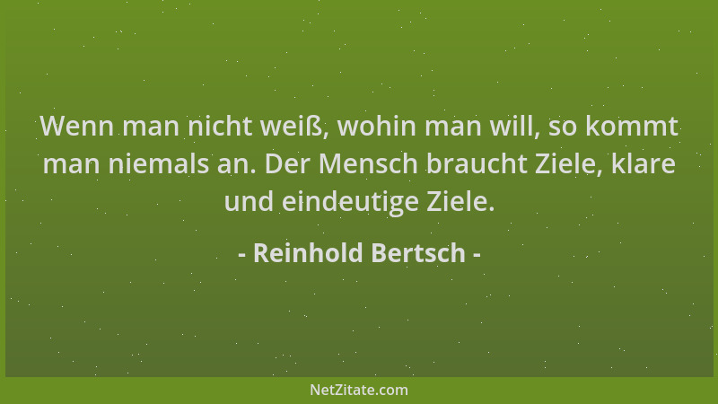 Reinhold Bertsch - Wenn man nicht weiß, wohin man will, so kommt man niemals an. Der Mensch braucht Ziele, klare und eindeu...