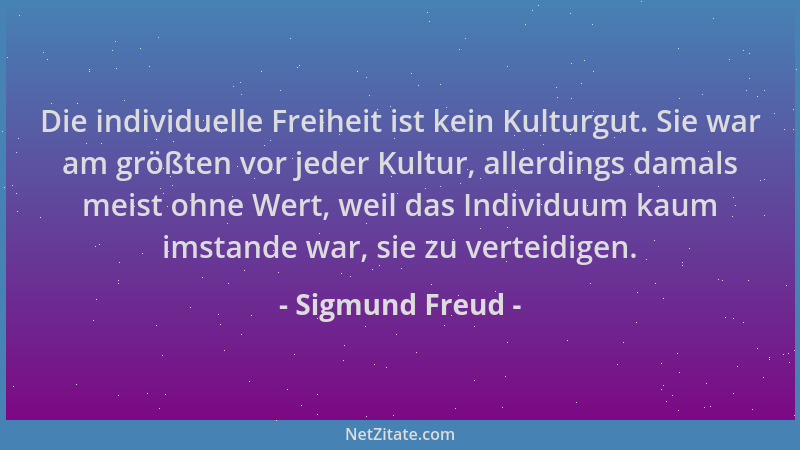 Sigmund Freud - Die individuelle Freiheit ist kein Kulturgut. Sie war am größten vor jeder Kultur, allerdings damals meist...