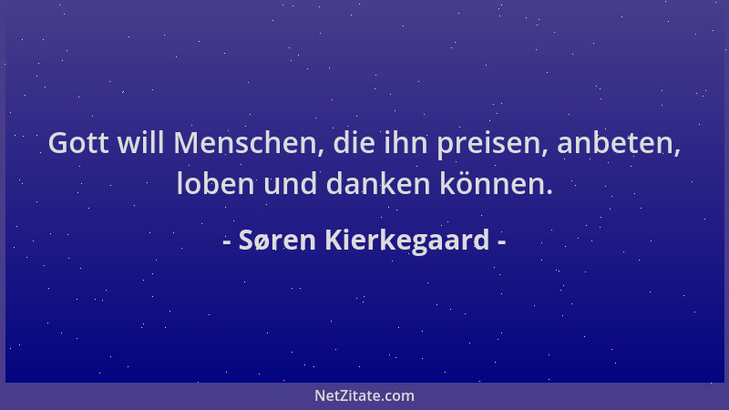 Søren Kierkegaard - Gott will Menschen, die ihn preisen, anbeten, loben und danken können....