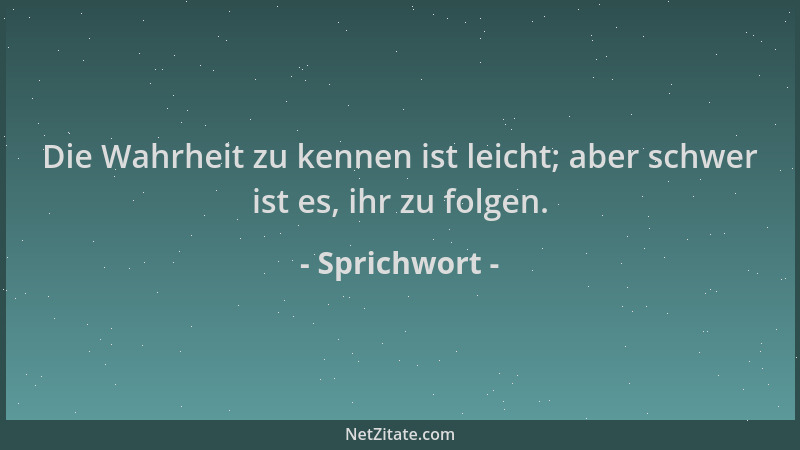 Sprichwort - Die Wahrheit zu kennen ist leicht; aber schwer ist es, ihr zu folgen....