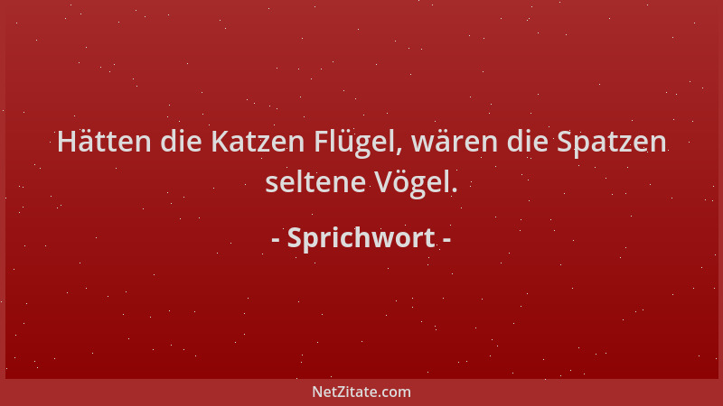 Sprichwort - Hätten die Katzen Flügel, wären die Spatzen seltene Vögel....