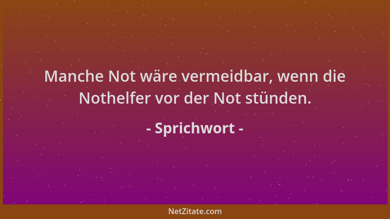 Sprichwort - Manche Not wäre vermeidbar, wenn die Nothelfer vor der Not stünden....