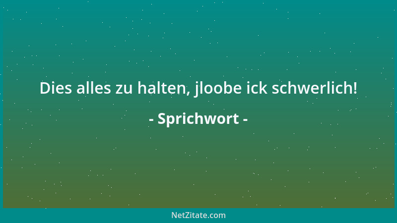 Sprichwort - Dies alles zu halten, jloobe ick schwerlich!...