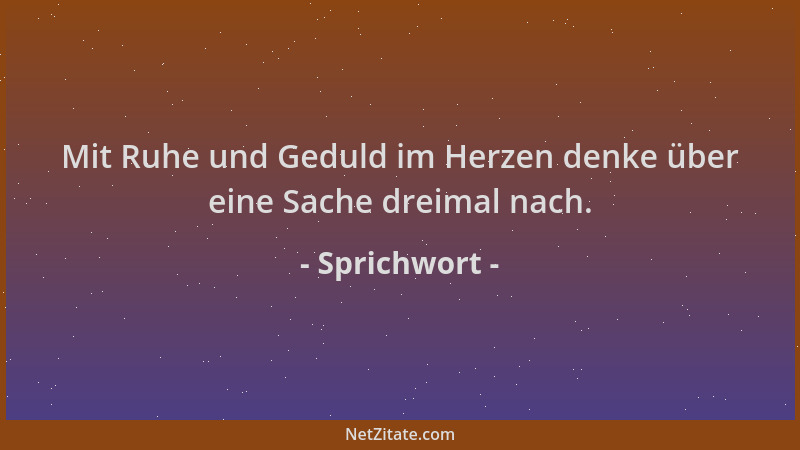 Sprichwort - Mit Ruhe und Geduld im Herzen denke über eine Sache dreimal nach....