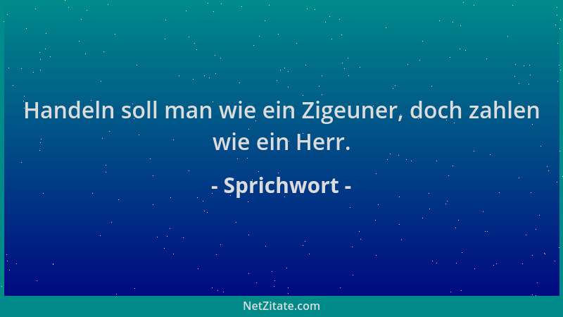 Sprichwort - Handeln soll man wie ein Zigeuner, doch zahlen wie ein Herr....