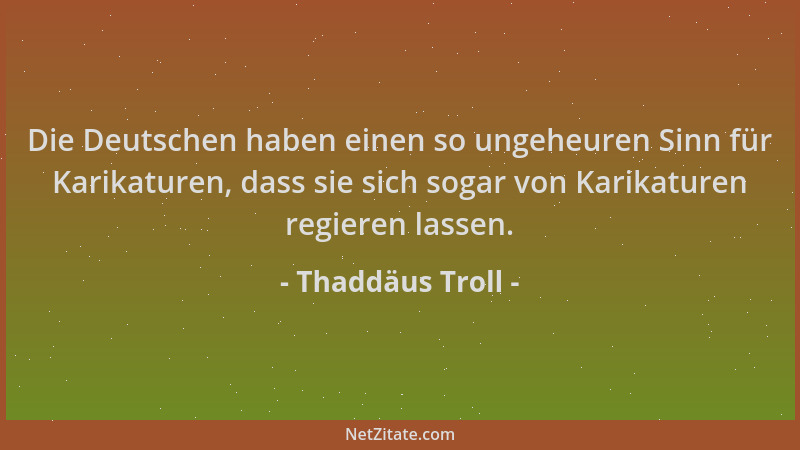 Thaddäus Troll - Die Deutschen haben einen so ungeheuren Sinn für Karikaturen, dass sie sich sogar von Karikaturen regieren...