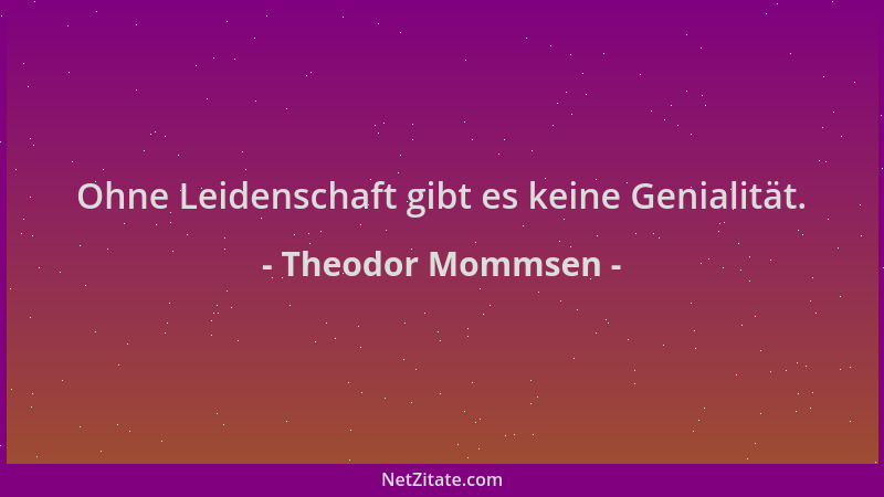 Theodor Mommsen - Ohne Leidenschaft gibt es keine Genialität....