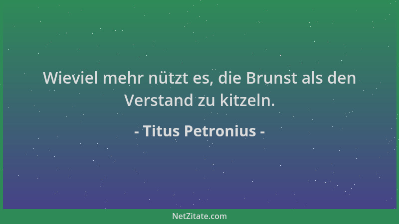 Titus Petronius - Wieviel mehr nützt es, die Brunst als den Verstand zu kitzeln....