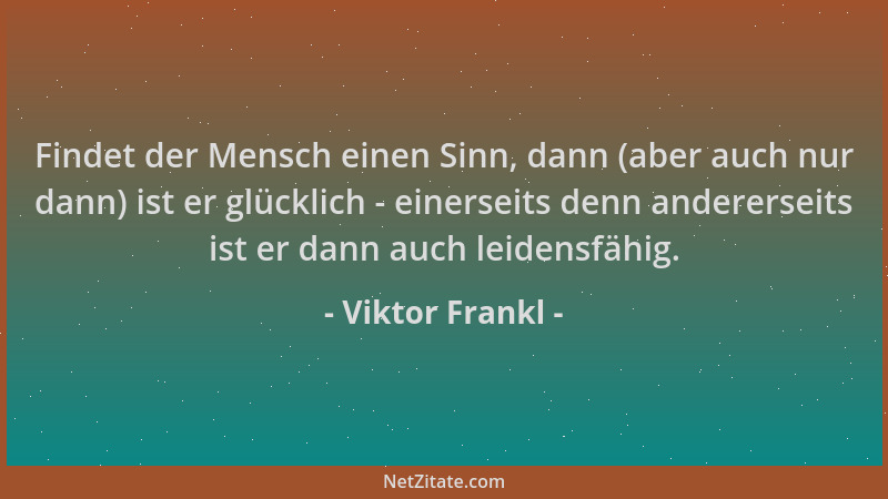Viktor Frankl - Findet der Mensch einen Sinn, dann (aber auch nur dann) ist er glücklich - einerseits denn andererseits ist...
