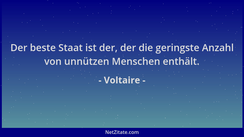 Voltaire - Der beste Staat ist der, der die geringste Anzahl von unnützen Menschen enthält....