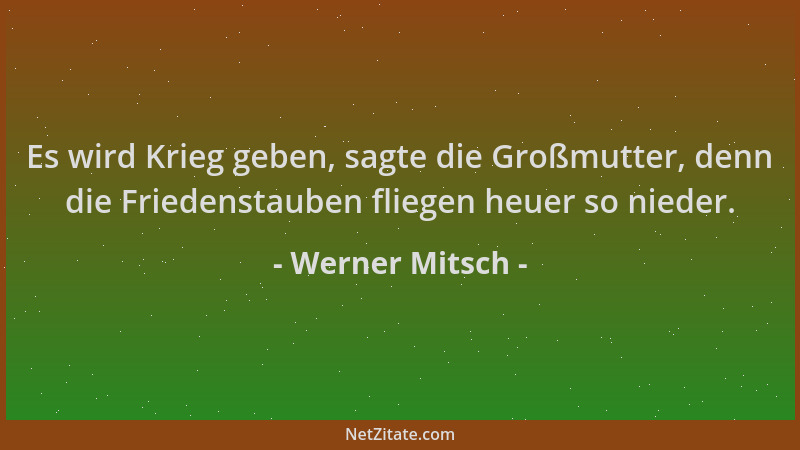 Werner Mitsch - Es wird Krieg geben, sagte die Großmutter, denn die Friedenstauben fliegen heuer so nieder....