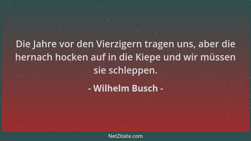 Wilhelm Busch - Die Jahre vor den Vierzigern tragen uns, aber die hernach hocken auf in die Kiepe und wir müssen sie schlep...