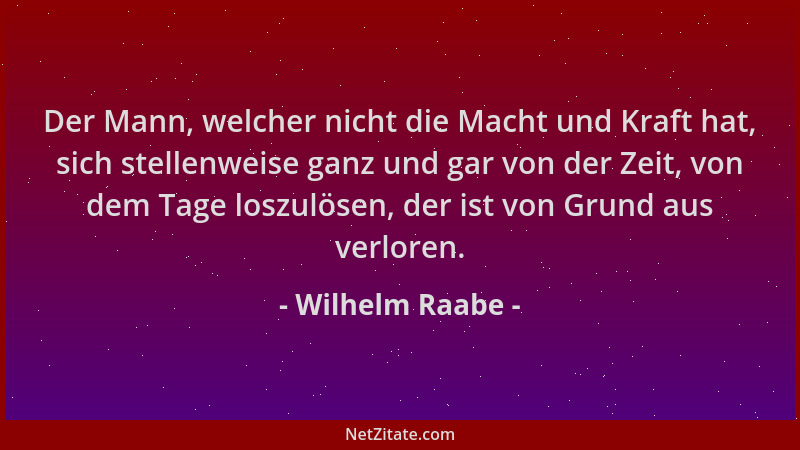 Wilhelm Raabe - Der Mann, welcher nicht die Macht und Kraft hat, sich stellenweise ganz und gar von der Zeit, von dem Tage...