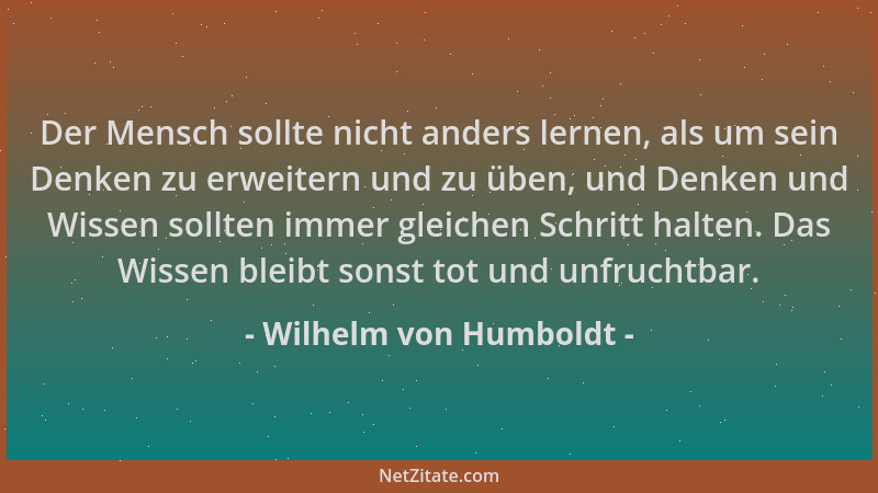 Wilhelm von Humboldt - Der Mensch sollte nicht anders lernen, als um sein Denken zu erweitern und zu üben, und Denken und W...