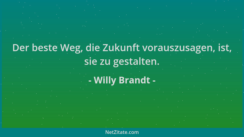 Willy Brandt - Der beste Weg, die Zukunft vorauszusagen, ist, sie zu gestalten....
