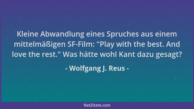 Wolfgang J. Reus - Kleine Abwandlung eines Spruches aus einem mittelmäßigen SF-Film:  "Play with the best. And love the rest...