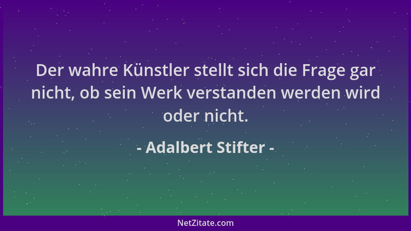 Adalbert Stifter - Der wahre Künstler stellt sich die Frage gar nicht, ob sein Werk verstanden werden wird oder nicht....