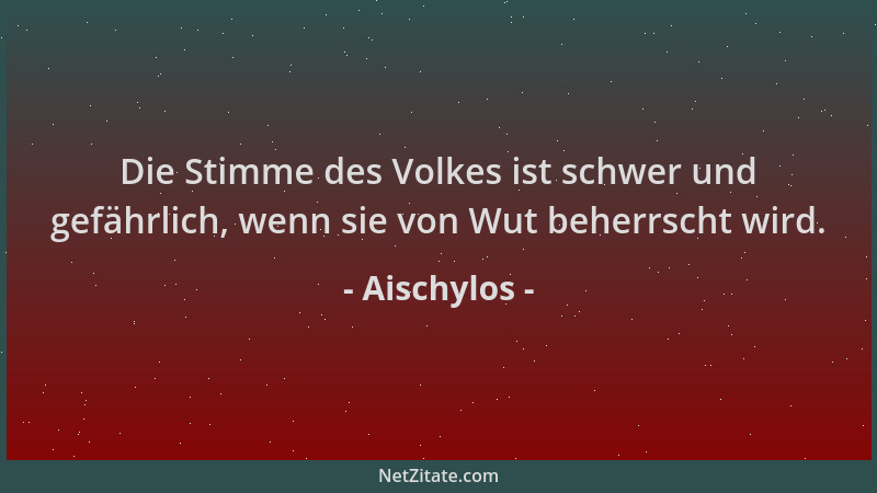 Aischylos - Die Stimme des Volkes ist schwer und gefährlich, wenn sie von Wut beherrscht wird....