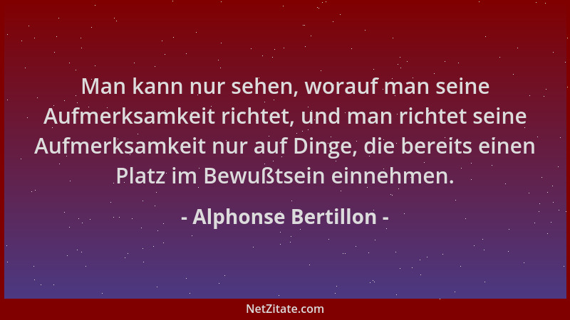 Alphonse Bertillon - Man kann nur sehen, worauf man seine Aufmerksamkeit richtet, und man richtet seine Aufmerksamkeit nur...
