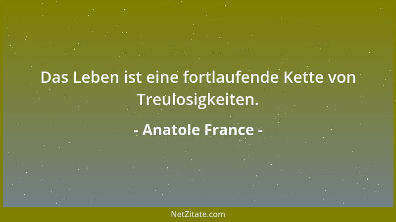Anatole France - Das Leben ist eine fortlaufende Kette von Treulosigkeiten....