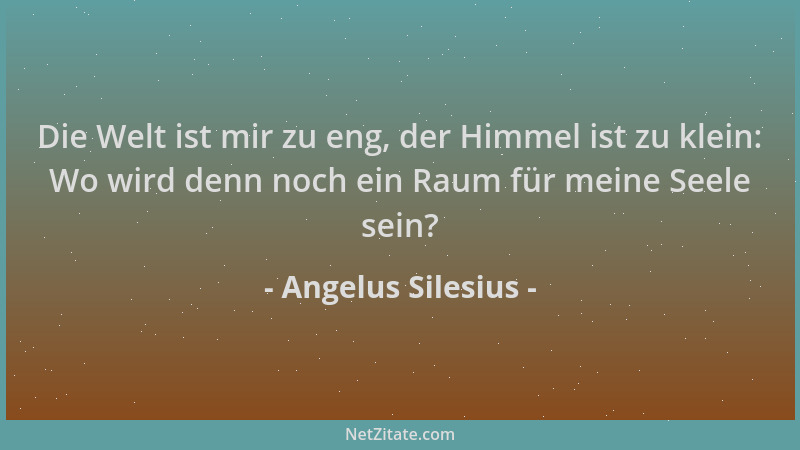 Angelus Silesius - Die Welt ist mir zu eng, der Himmel ist zu klein: Wo wird denn noch ein Raum für meine Seele sein?...