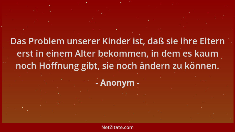 Anonym - Das Problem unserer Kinder ist, daß sie ihre Eltern erst in einem Alter bekommen, in dem es kaum noch Hoffnung gib...