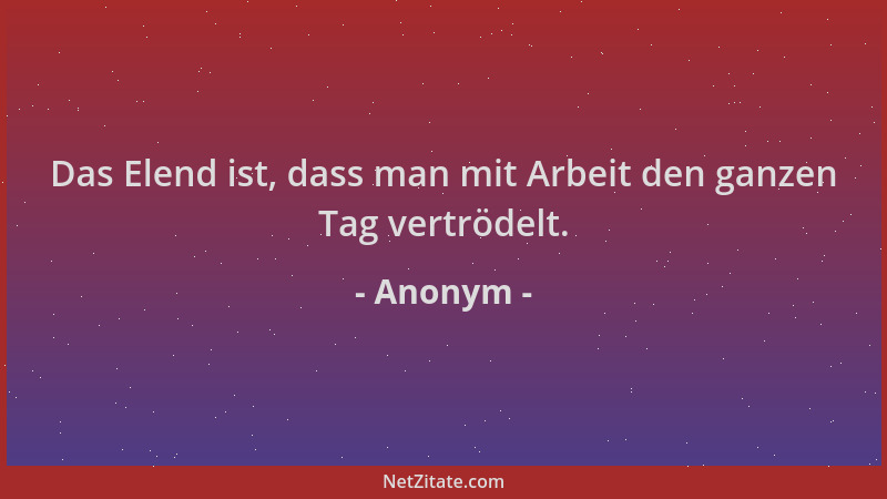 Anonym - Das Elend ist, dass man mit Arbeit den ganzen Tag vertrödelt....