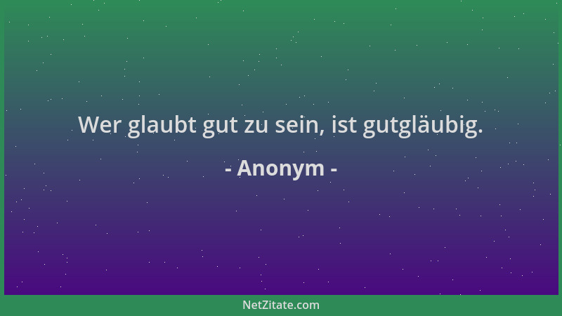 Anonym - Wer glaubt gut zu sein, ist gutgläubig....