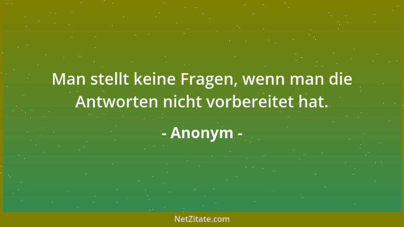 Anonym - Man stellt keine Fragen, wenn man die Antworten nicht vorbereitet hat....