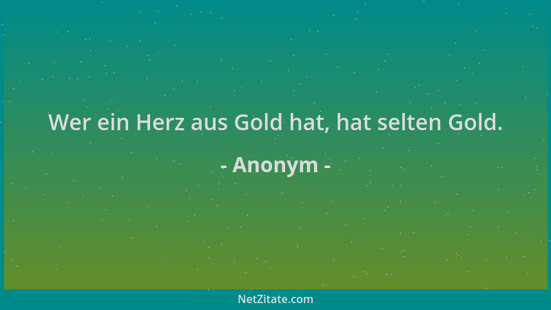 Anonym - Wer ein Herz aus Gold hat, hat selten Gold....
