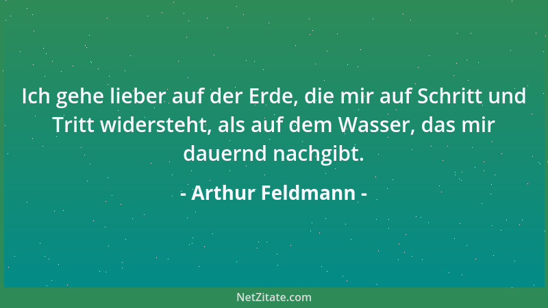 Arthur Feldmann - Ich gehe lieber auf der Erde, die mir auf Schritt und Tritt widersteht, als auf dem Wasser, das mir dauer...